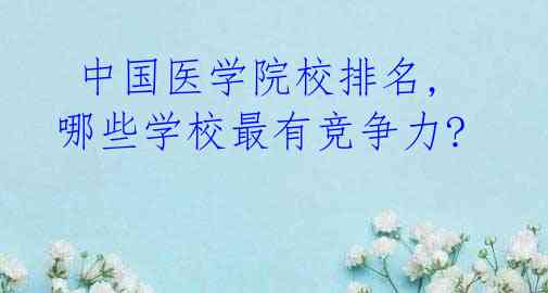 中国医学院校排名,哪些学校最有竞争力?