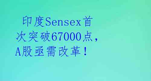  印度Sensex首次突破67000点，A股亟需改革！ 