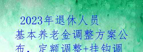 2023年退休人员基本养老金调整方案公布,定额调整+挂钩调整,关爱退休人员
