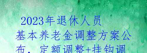  2023年退休人员基本养老金调整方案公布，定额调整+挂钩调整，关爱退休人员 