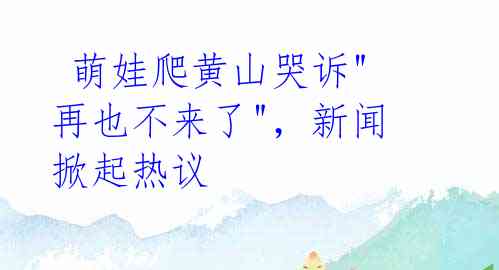  萌娃爬黄山哭诉"再也不来了"，新闻掀起热议