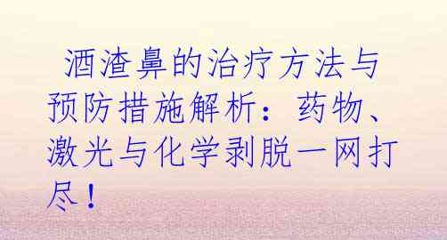  酒渣鼻的治疗方法与预防措施解析：药物、激光与化学剥脱一网打尽！ 