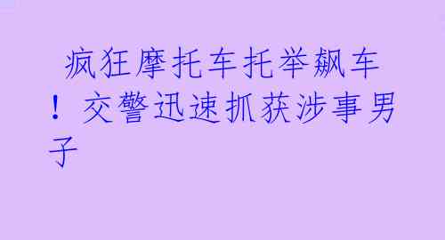 疯狂摩托车托举飙车!交警迅速抓获涉事男子