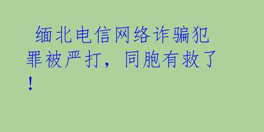  缅北电信网络诈骗犯罪被严打，同胞有救了！ 