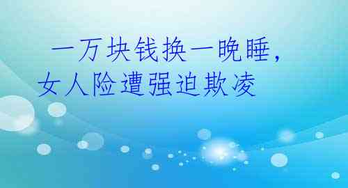一万块钱换一晚睡,女人险遭强迫欺凌