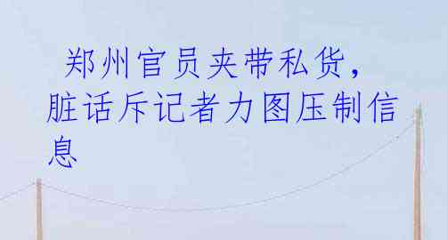 郑州官员夹带私货,脏话斥记者力图压制信息