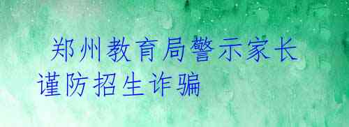  郑州教育局警示家长谨防招生诈骗 