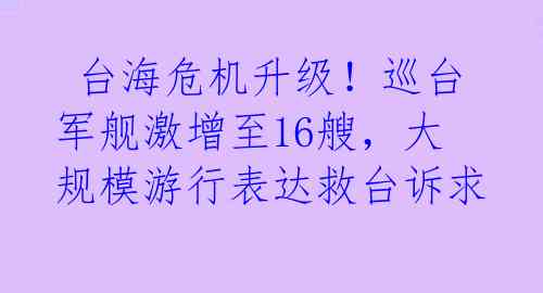 台海危机升级!巡台军舰激增至16艘,大规模游行表达救台诉求