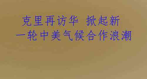 克里再访华 掀起新一轮中美气候合作浪潮
