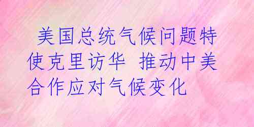  美国总统气候问题特使克里访华 推动中美合作应对气候变化 