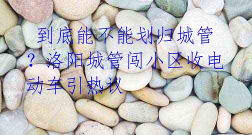 到底能不能划归城管?洛阳城管闯小区收电动车引热议