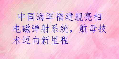 中国海军福建舰亮相电磁弹射系统,航母技术迈向新里程