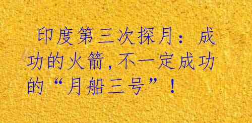 印度第三次探月:成功的火箭,不一定成功的“月船三号”!