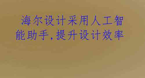 海尔设计采用人工智能助手,提升设计效率