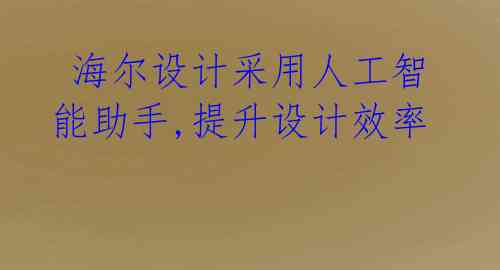  海尔设计采用人工智能助手,提升设计效率 