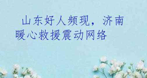 山东好人频现,济南暖心救援震动网络