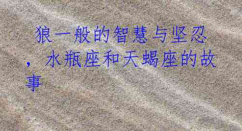 狼一般的智慧与坚忍,水瓶座和天蝎座的故事