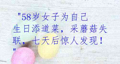 "58岁女子为自己生日添道菜,采蘑菇失联,七天后惊人发现!"