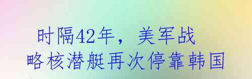  时隔42年，美军战略核潜艇再次停靠韩国！ 