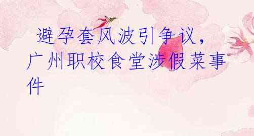 避孕套风波引争议,广州职校食堂涉假菜事件