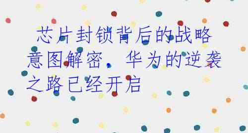 芯片封锁背后的战略意图解密,华为的逆袭之路已经开启