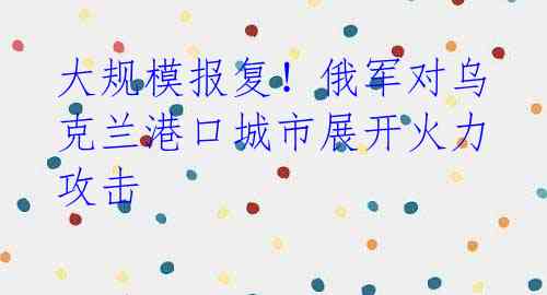 大规模报复!俄军对乌克兰港口城市展开火力攻击