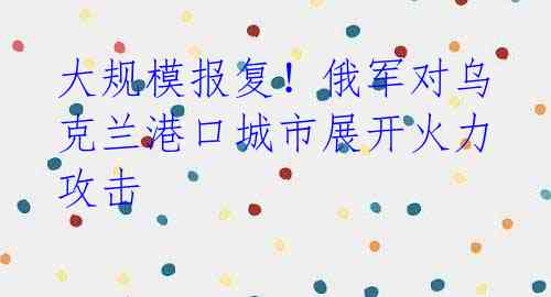 大规模报复！俄军对乌克兰港口城市展开火力攻击 