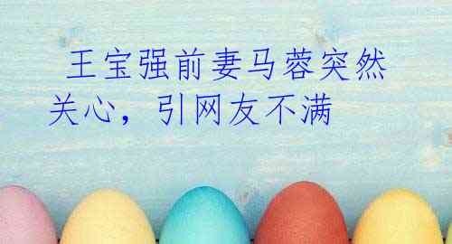 王宝强前妻马蓉突然关心,引网友不满