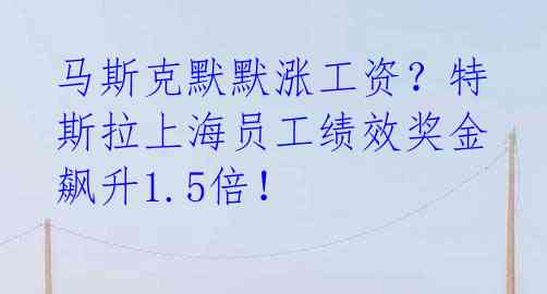 马斯克默默涨工资?特斯拉上海员工绩效奖金飙升1.5倍!
