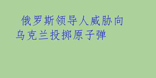  俄罗斯领导人威胁向乌克兰投掷原子弹 