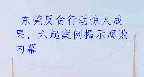 东莞反贪行动惊人成果,六起案例揭示腐败内幕