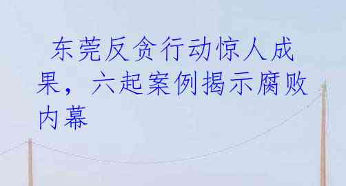  东莞反贪行动惊人成果，六起案例揭示腐败内幕 