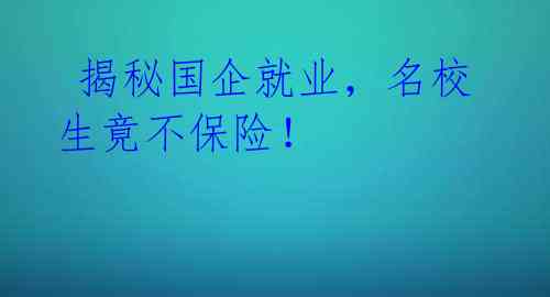 揭秘国企就业,名校生竟不保险!