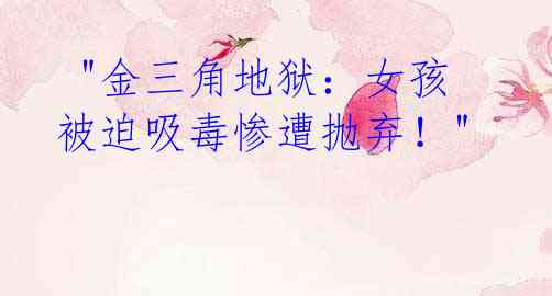 "金三角地狱:女孩被迫吸毒惨遭抛弃!"