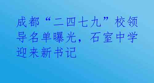 成都“二四七九”校领导名单曝光，石室中学迎来新书记 