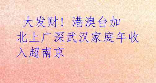 大发财! 港澳台加北上广深武汉家庭年收入超南京