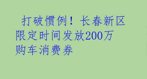  打破惯例！长春新区限定时间发放200万购车消费券 