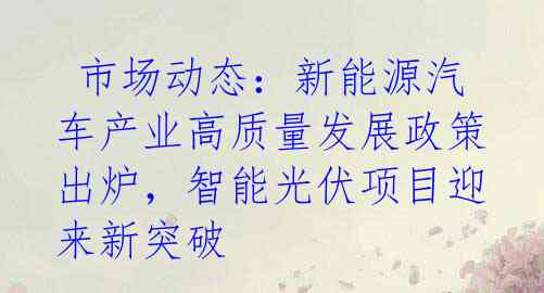  市场动态：新能源汽车产业高质量发展政策出炉，智能光伏项目迎来新突破 