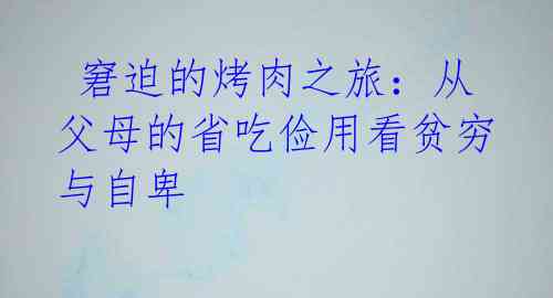 窘迫的烤肉之旅:从父母的省吃俭用看贫穷与自卑