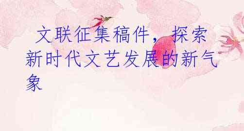 文联征集稿件,探索新时代文艺发展的新气象