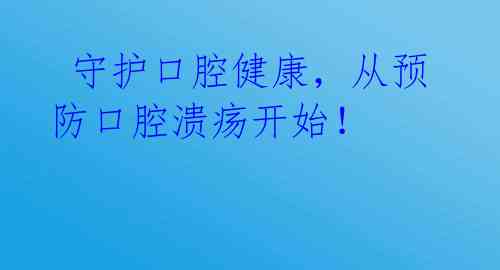  守护口腔健康，从预防口腔溃疡开始！ 