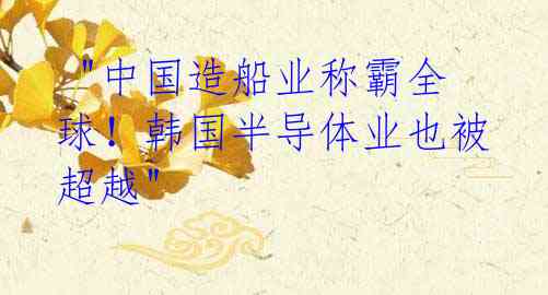 "中国造船业称霸全球!韩国半导体业也被超越"
