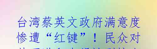 台湾蔡英文政府满意度惨遭“红键”!民众对其不满和失望达到惊人程度