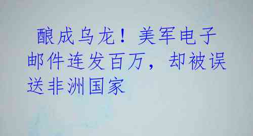  酿成乌龙！美军电子邮件连发百万，却被误送非洲国家 