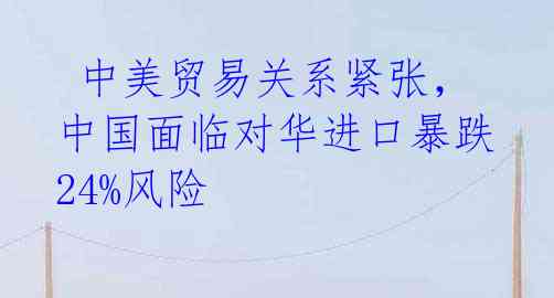 中美贸易关系紧张,中国面临对华进口暴跌24%风险
