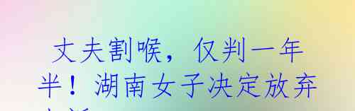 丈夫割喉,仅判一年半!湖南女子决定放弃上诉