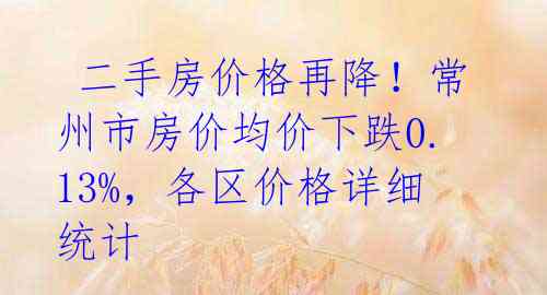  二手房价格再降！常州市房价均价下跌0.13%，各区价格详细统计 