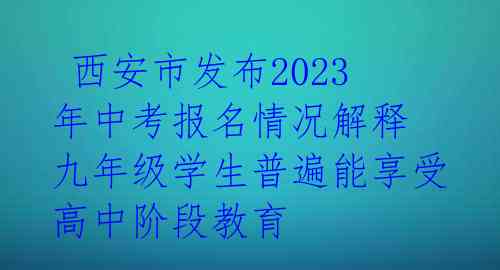  西安市发布2023年中考报名情况解释 九年级学生普遍能享受高中阶段教育 