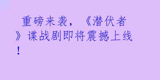  重磅来袭，《潜伏者》谍战剧即将震撼上线！ 