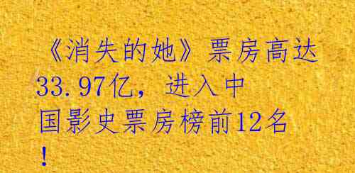 《消失的她》票房高达33.97亿，进入中国影史票房榜前12名！ 